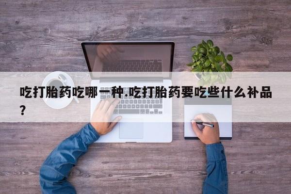 哪里有流产药联系方式吃打胎药吃哪一种.吃打胎药要吃些什么补品?