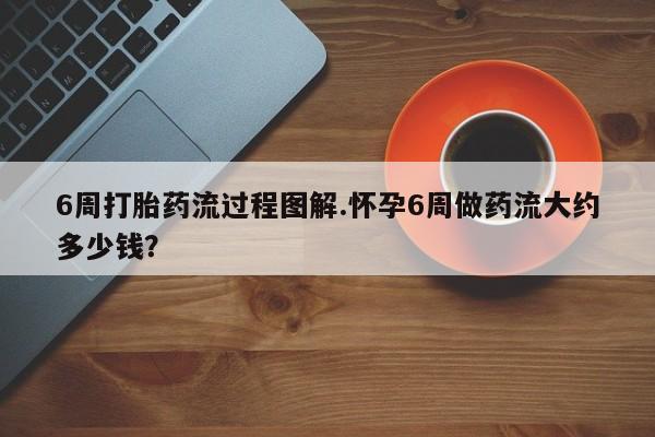 哪里有流产药联系方式6周打胎药流过程图解.怀孕6周做药流大约多少钱?