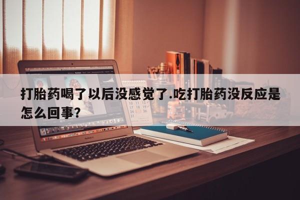 哪里有流产药联系方式打胎药喝了以后没感觉了.吃打胎药没反应是怎么回事?