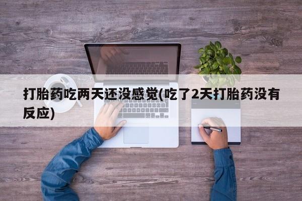 哪里有流产药联系方式打胎药吃两天还没感觉(吃了2天打胎药没有反应)