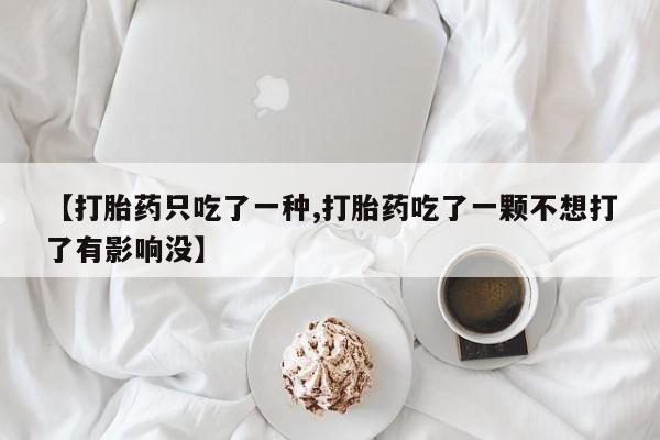 哪里有流产药联系方式【打胎药只吃了一种,打胎药吃了一颗不想打了有影响没】