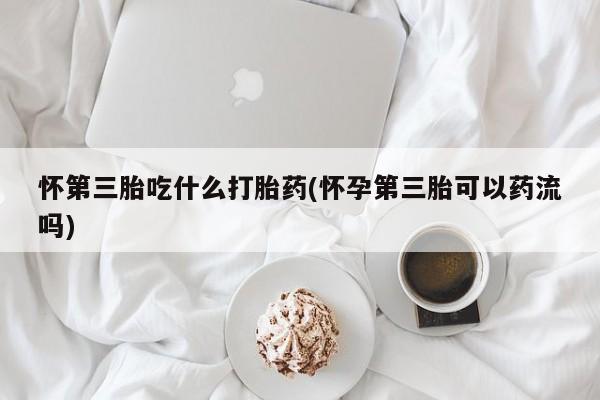 哪里有流产药联系方式怀第三胎吃什么打胎药(怀孕第三胎可以药流吗)