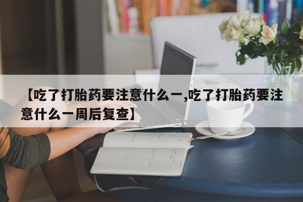 哪里有流产药联系方式【吃了打胎药要注意什么一,吃了打胎药要注意什么一周后复查】