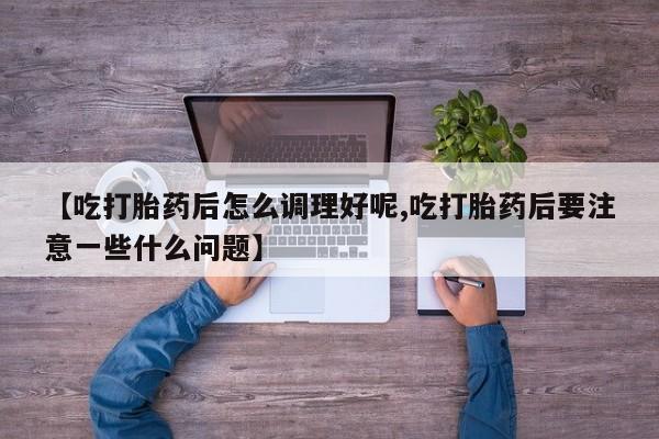哪里有流产药联系方式【吃打胎药后怎么调理好呢,吃打胎药后要注意一些什么问题】