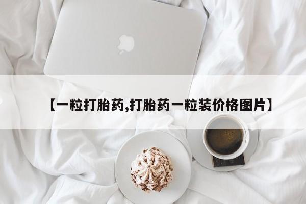 哪里有流产药联系方式【一粒打胎药,打胎药一粒装价格图片】