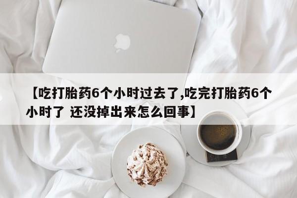 哪里有流产药联系方式【吃打胎药6个小时过去了,吃完打胎药6个小时了 还没掉出来怎么回事】