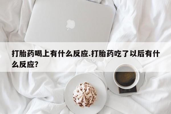 哪里有流产药联系方式打胎药喝上有什么反应.打胎药吃了以后有什么反应？