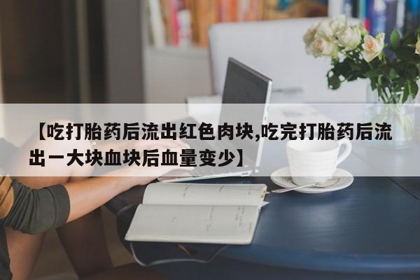 哪里有流产药联系方式【吃打胎药后流出红色肉块,吃完打胎药后流出一大块血块后血量变少】