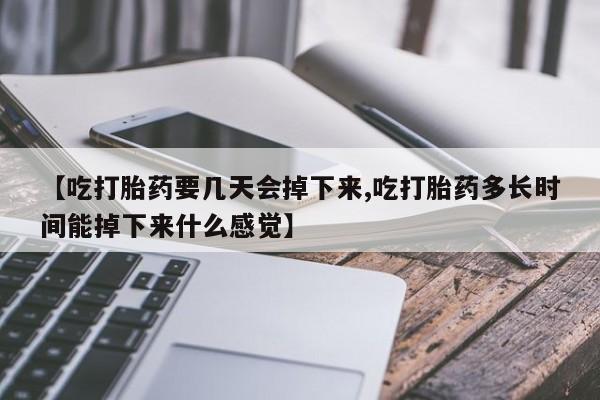 哪里有流产药联系方式【吃打胎药要几天会掉下来,吃打胎药多长时间能掉下来什么感觉】