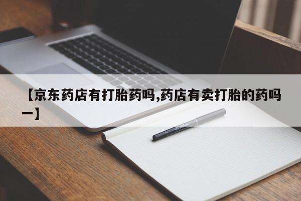 哪里有流产药联系方式【京东药店有打胎药吗,药店有卖打胎的药吗一】