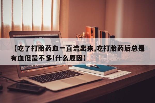哪里有流产药联系方式【吃了打胎药血一直流出来,吃打胎药后总是有血但是不多!什么原因】