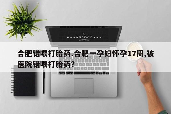 哪里有流产药联系方式合肥错喂打胎药.合肥一孕妇怀孕17周,被医院错喂打胎药？