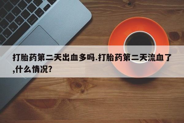 哪里有流产药联系方式打胎药第二天出血多吗.打胎药第二天流血了,什么情况？