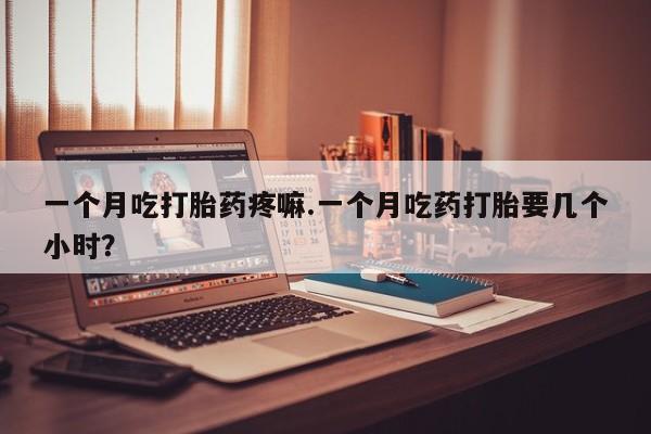 哪里有流产药联系方式一个月吃打胎药疼嘛.一个月吃药打胎要几个小时？