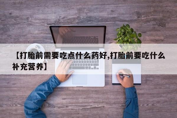 哪里有流产药联系方式【打胎前需要吃点什么药好,打胎前要吃什么补充营养】