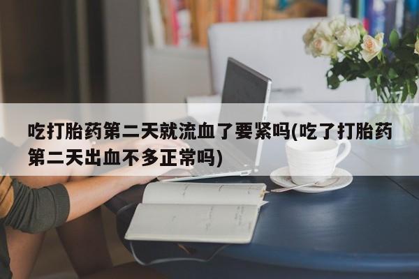 哪里有流产药联系方式吃打胎药第二天就流血了要紧吗(吃了打胎药第二天出血不多正常吗)