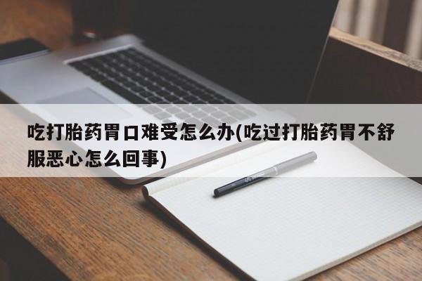 哪里有流产药联系方式吃打胎药胃口难受怎么办(吃过打胎药胃不舒服恶心怎么回事)