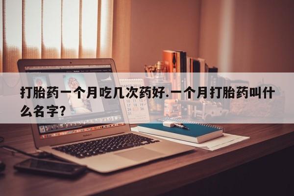 哪里有流产药联系方式打胎药一个月吃几次药好.一个月打胎药叫什么名字？