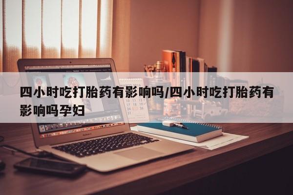 哪里有流产药联系方式四小时吃打胎药有影响吗/四小时吃打胎药有影响吗孕妇
