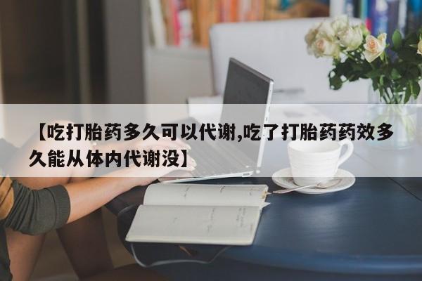 哪里有流产药联系方式【吃打胎药多久可以代谢,吃了打胎药药效多久能从体内代谢没】