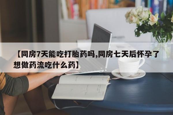 哪里有流产药联系方式【同房7天能吃打胎药吗,同房七天后怀孕了想做药流吃什么药】