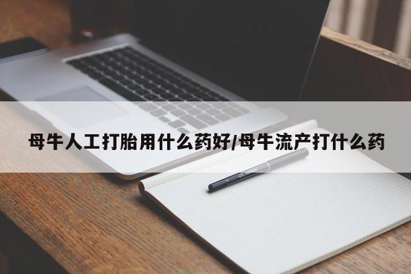 哪里有流产药联系方式母牛人工打胎用什么药好/母牛流产打什么药