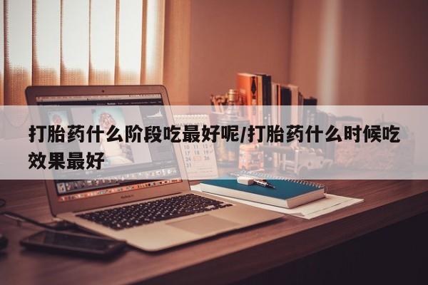 哪里有流产药联系方式打胎药什么阶段吃最好呢/打胎药什么时候吃效果最好