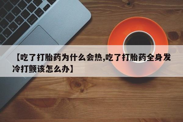 哪里有流产药联系方式【吃了打胎药为什么会热,吃了打胎药全身发冷打颤该怎么办】