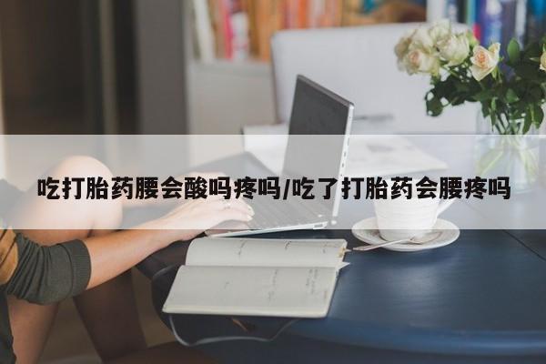 哪里有流产药联系方式吃打胎药腰会酸吗疼吗/吃了打胎药会腰疼吗