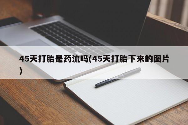 哪里有流产药联系方式45天打胎是药流吗(45天打胎下来的图片)