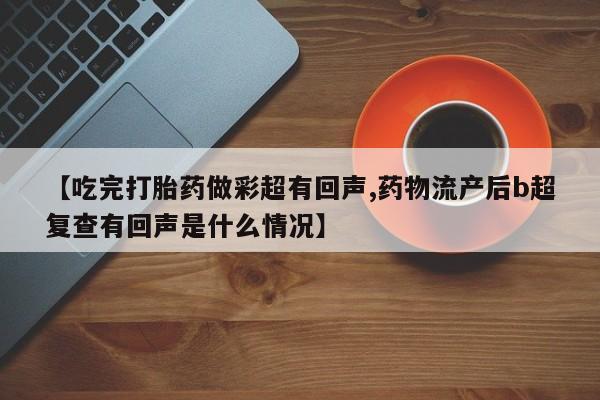 哪里有流产药联系方式【吃完打胎药做彩超有回声,药物流产后b超复查有回声是什么情况】