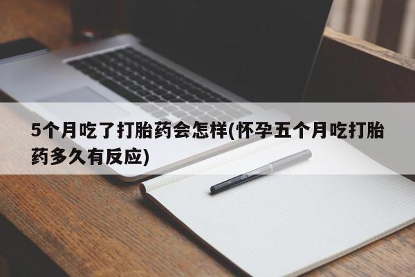 哪里有流产药联系方式5个月吃了打胎药会怎样(怀孕五个月吃打胎药多久有反应)