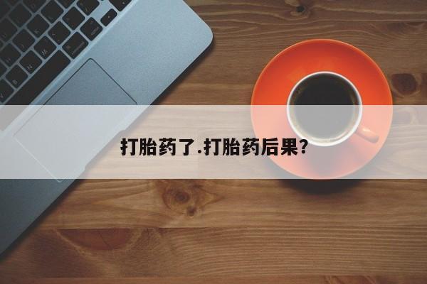 哪里有流产药联系方式打胎药了.打胎药后果？