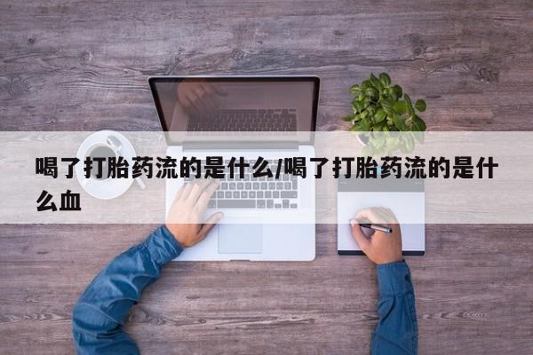 哪里有流产药联系方式喝了打胎药流的是什么/喝了打胎药流的是什么血