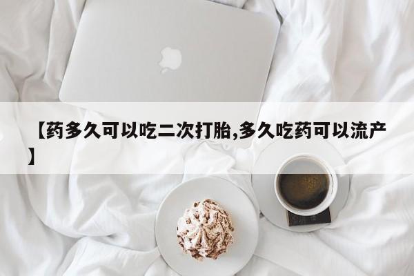 哪里有流产药联系方式【药多久可以吃二次打胎,多久吃药可以流产】