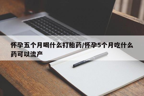 哪里有流产药联系方式怀孕五个月喝什么打胎药/怀孕5个月吃什么药可以流产