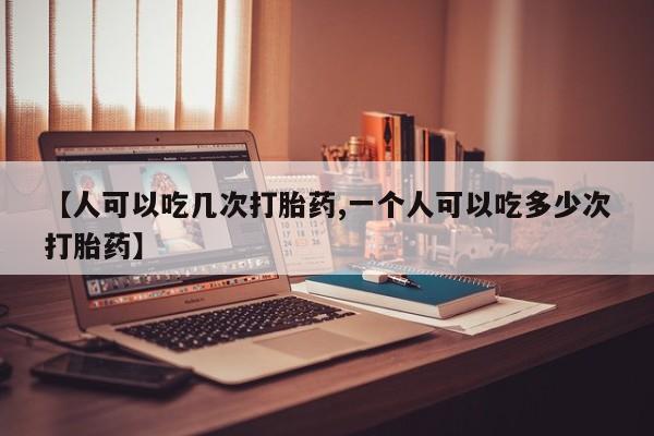 哪里有流产药联系方式【人可以吃几次打胎药,一个人可以吃多少次打胎药】