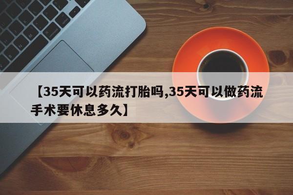 哪里有流产药联系方式【35天可以药流打胎吗,35天可以做药流手术要休息多久】