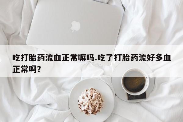 哪里有流产药联系方式吃打胎药流血正常嘛吗.吃了打胎药流好多血正常吗？