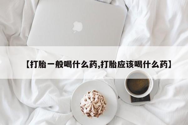 哪里有流产药联系方式【打胎一般喝什么药,打胎应该喝什么药】
