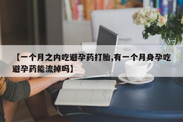 哪里有流产药联系方式【一个月之内吃避孕药打胎,有一个月身孕吃避孕药能流掉吗】