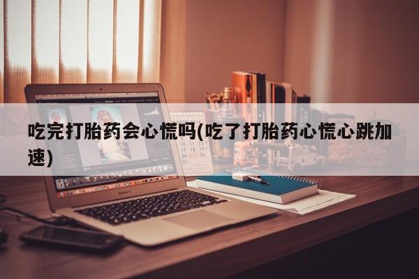 哪里有流产药联系方式吃完打胎药会心慌吗(吃了打胎药心慌心跳加速)