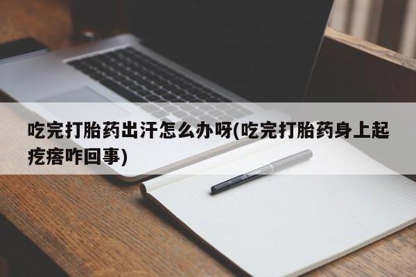 哪里有流产药联系方式吃完打胎药出汗怎么办呀(吃完打胎药身上起疙瘩咋回事)
