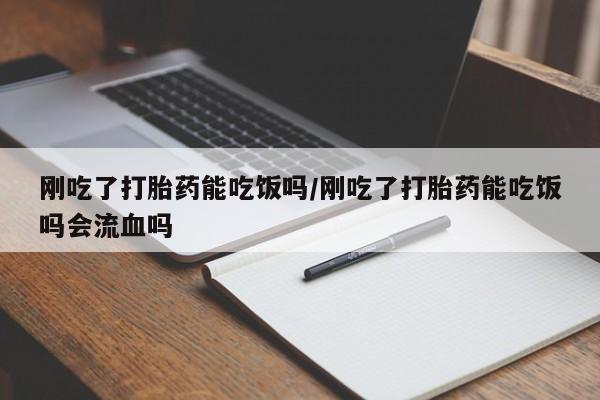 哪里有流产药联系方式刚吃了打胎药能吃饭吗/刚吃了打胎药能吃饭吗会流血吗