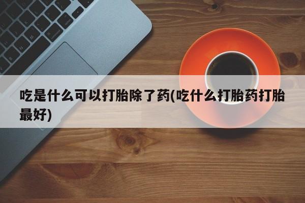 哪里有流产药联系方式吃是什么可以打胎除了药(吃什么打胎药打胎最好)