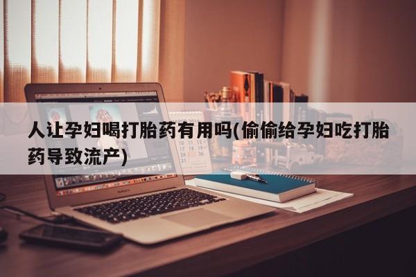哪里有流产药联系方式人让孕妇喝打胎药有用吗(偷偷给孕妇吃打胎药导致流产)