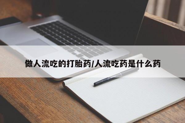 哪里有流产药联系方式做人流吃的打胎药/人流吃药是什么药