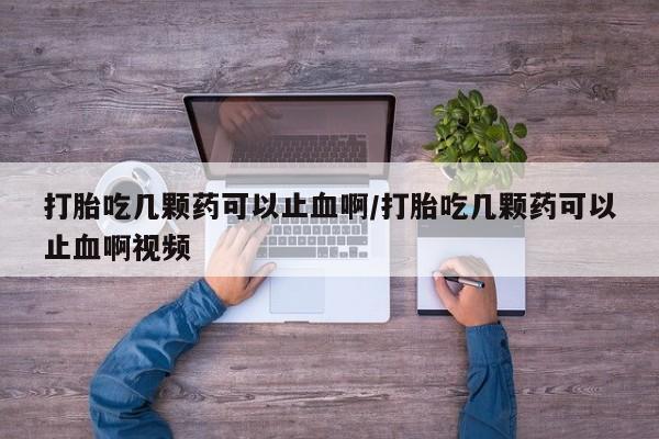 哪里有流产药联系方式打胎吃几颗药可以止血啊/打胎吃几颗药可以止血啊视频
