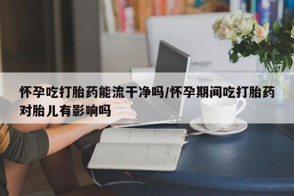 哪里有流产药联系方式怀孕吃打胎药能流干净吗/怀孕期间吃打胎药对胎儿有影响吗