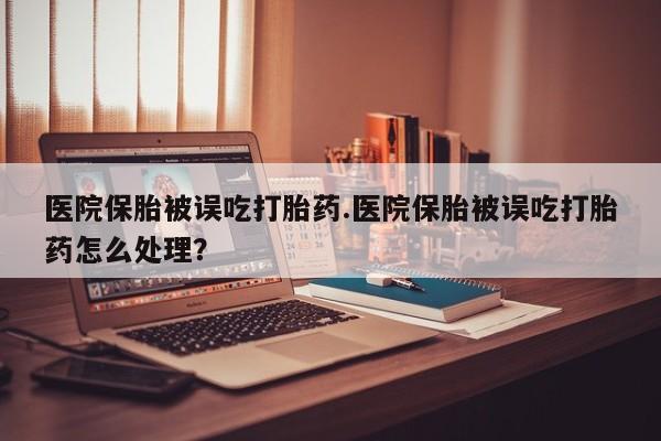 哪里有流产药联系方式医院保胎被误吃打胎药.医院保胎被误吃打胎药怎么处理？